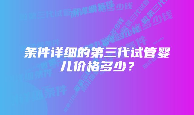 条件详细的第三代试管婴儿价格多少？