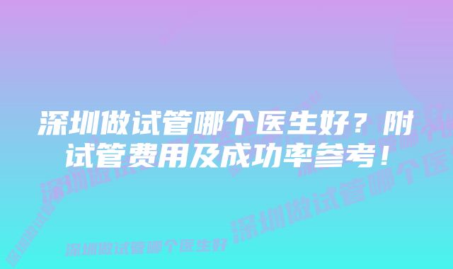 深圳做试管哪个医生好？附试管费用及成功率参考！