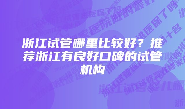 浙江试管哪里比较好？推荐浙江有良好口碑的试管机构