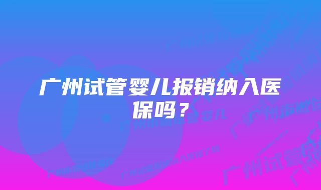 广州试管婴儿报销纳入医保吗？