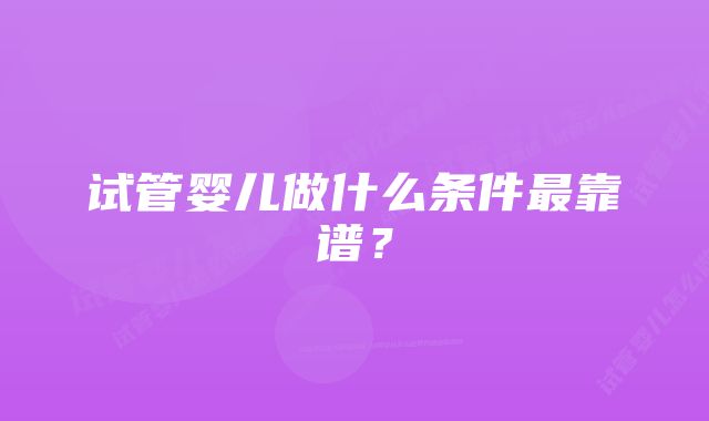 试管婴儿做什么条件最靠谱？