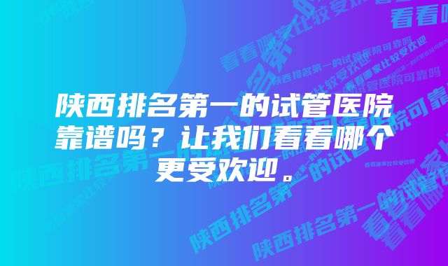 陕西排名第一的试管医院靠谱吗？让我们看看哪个更受欢迎。