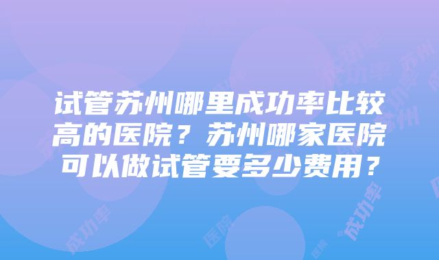 试管苏州哪里成功率比较高的医院？苏州哪家医院可以做试管要多少费用？