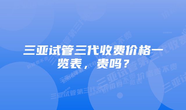 三亚试管三代收费价格一览表，贵吗？