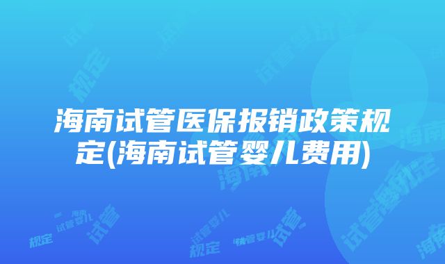 海南试管医保报销政策规定(海南试管婴儿费用)