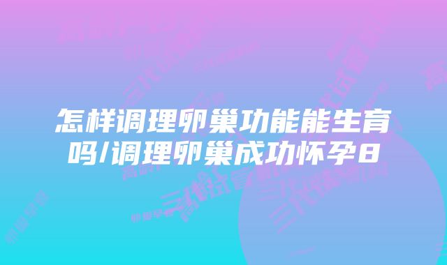 怎样调理卵巢功能能生育吗/调理卵巢成功怀孕8