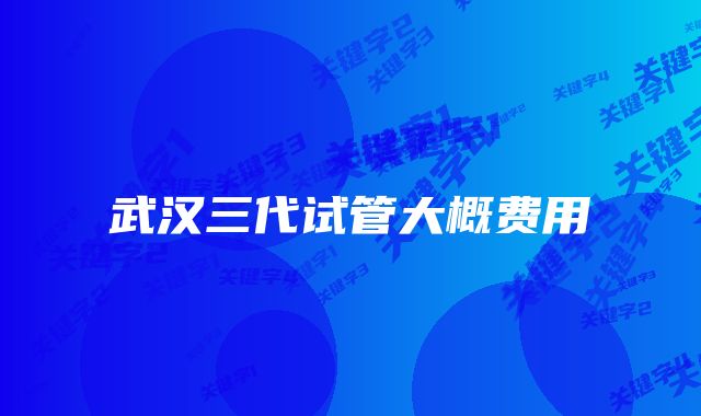 武汉三代试管大概费用