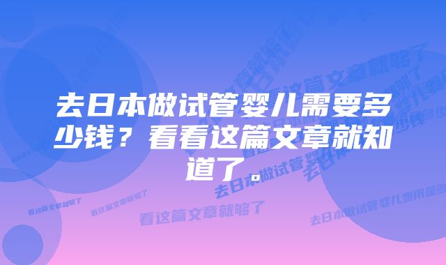 去日本做试管婴儿需要多少钱？看看这篇文章就知道了。