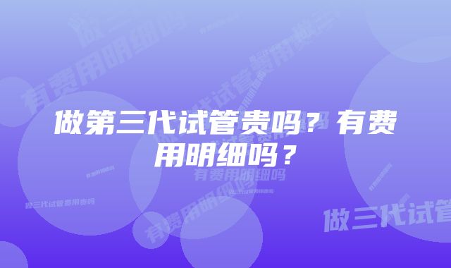 做第三代试管贵吗？有费用明细吗？