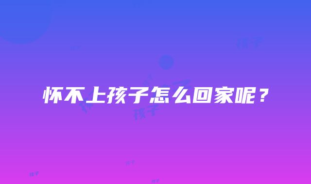 怀不上孩子怎么回家呢？