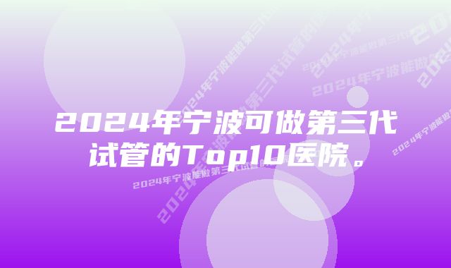 2024年宁波可做第三代试管的Top10医院。