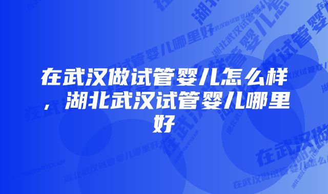 在武汉做试管婴儿怎么样，湖北武汉试管婴儿哪里好