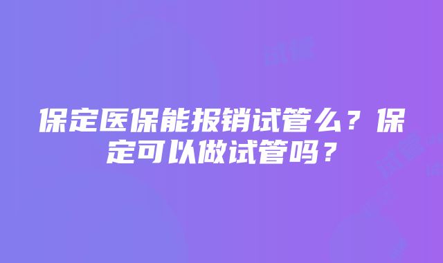 保定医保能报销试管么？保定可以做试管吗？