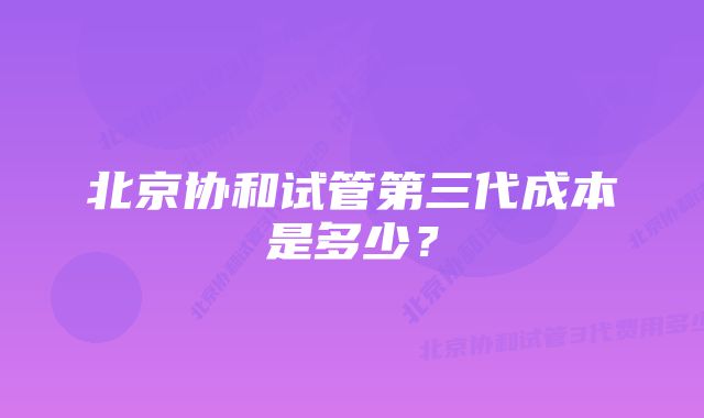 北京协和试管第三代成本是多少？