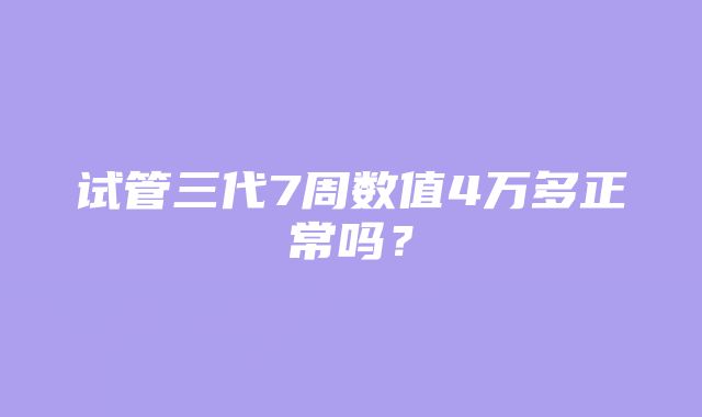 试管三代7周数值4万多正常吗？