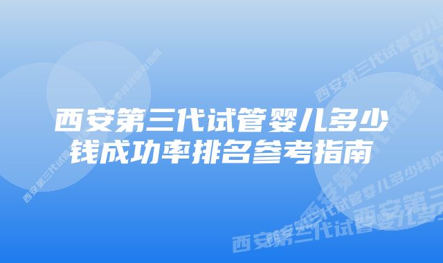 西安第三代试管婴儿多少钱成功率排名参考指南