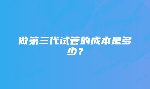 做第三代试管的成本是多少？