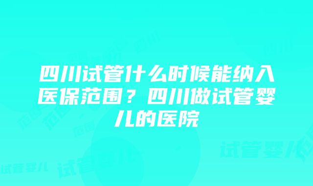 四川试管什么时候能纳入医保范围？四川做试管婴儿的医院