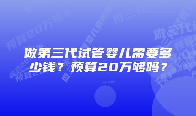 做第三代试管婴儿需要多少钱？预算20万够吗？