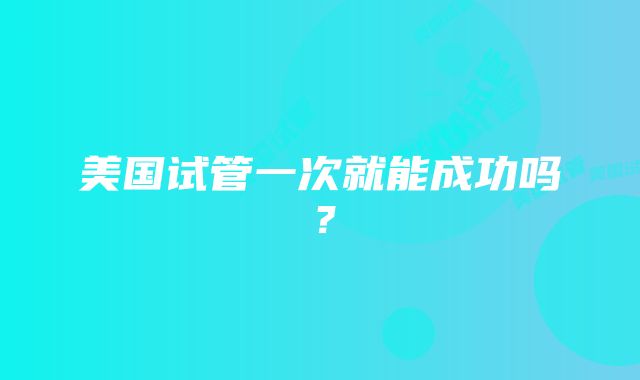 美国试管一次就能成功吗？