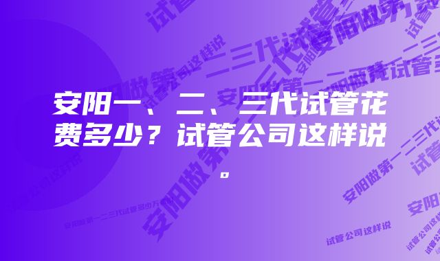 安阳一、二、三代试管花费多少？试管公司这样说。