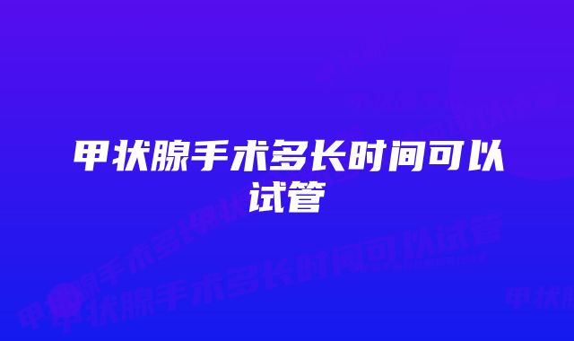 甲状腺手术多长时间可以试管