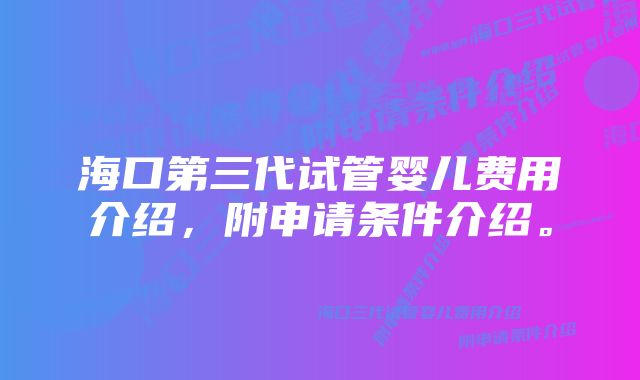 海口第三代试管婴儿费用介绍，附申请条件介绍。