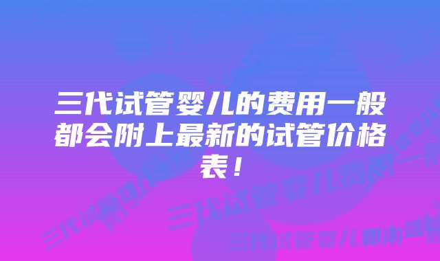 三代试管婴儿的费用一般都会附上最新的试管价格表！