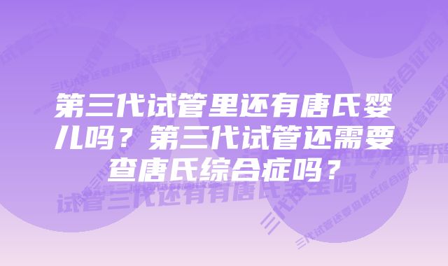 第三代试管里还有唐氏婴儿吗？第三代试管还需要查唐氏综合症吗？