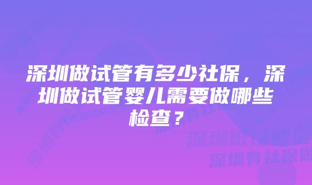 深圳做试管有多少社保，深圳做试管婴儿需要做哪些检查？