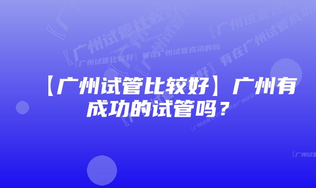 【广州试管比较好】广州有成功的试管吗？