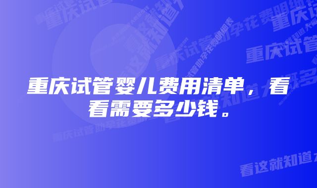 重庆试管婴儿费用清单，看看需要多少钱。