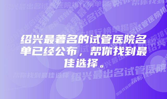 绍兴最著名的试管医院名单已经公布，帮你找到最佳选择。