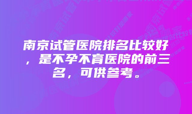 南京试管医院排名比较好，是不孕不育医院的前三名，可供参考。