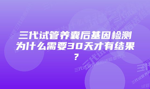 三代试管养囊后基因检测为什么需要30天才有结果？