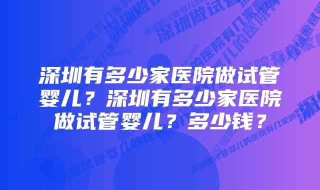 深圳有多少家医院做试管婴儿？深圳有多少家医院做试管婴儿？多少钱？