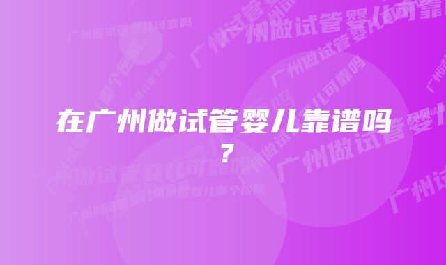 在广州做试管婴儿靠谱吗？