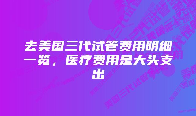 去美国三代试管费用明细一览，医疗费用是大头支出