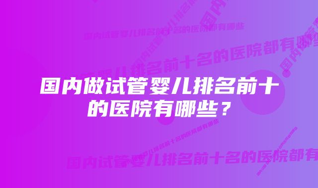 国内做试管婴儿排名前十的医院有哪些？