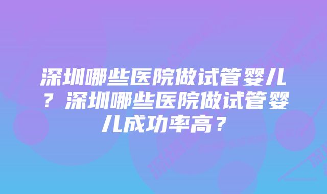 深圳哪些医院做试管婴儿？深圳哪些医院做试管婴儿成功率高？