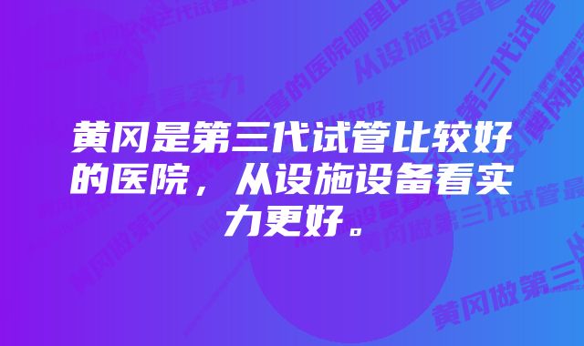 黄冈是第三代试管比较好的医院，从设施设备看实力更好。