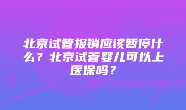 北京试管报销应该暂停什么？北京试管婴儿可以上医保吗？