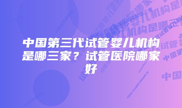 中国第三代试管婴儿机构是哪三家？试管医院哪家好