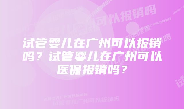 试管婴儿在广州可以报销吗？试管婴儿在广州可以医保报销吗？