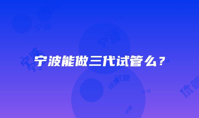 宁波能做三代试管么？