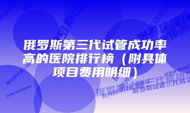 俄罗斯第三代试管成功率高的医院排行榜（附具体项目费用明细）