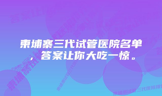 柬埔寨三代试管医院名单，答案让你大吃一惊。