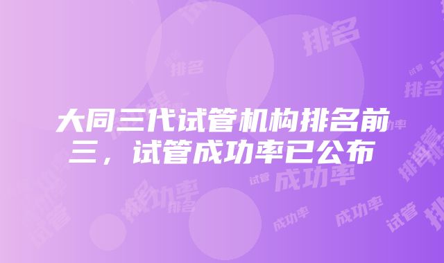 大同三代试管机构排名前三，试管成功率已公布