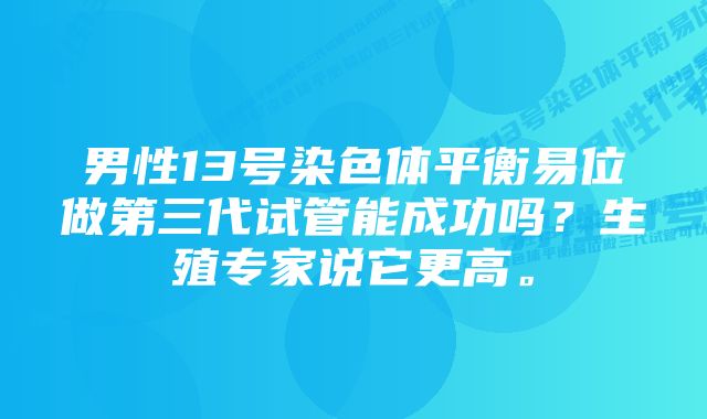 男性13号染色体平衡易位做第三代试管能成功吗？生殖专家说它更高。