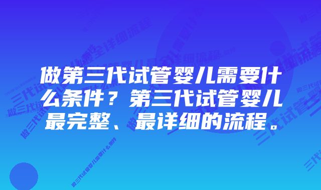 做第三代试管婴儿需要什么条件？第三代试管婴儿最完整、最详细的流程。